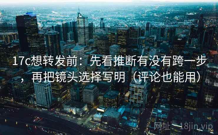 17c想转发前:先看推断有没有跨一步,再把镜头选择写明(评论也能用) 17c想转发前:先看推断有没有跨一步,再把镜头选择写明(评论也能用)