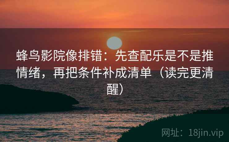 蜂鸟影院像排错：先查配乐是不是推情绪，再把条件补成清单（读完更清醒）