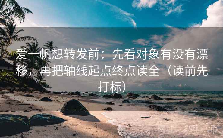 爱一帆想转发前:先看对象有没有漂移,再把轴线起点终点读全(读前先打标) 爱一帆想转发前:先看对象有没有漂移,再把轴线起点终点读全(读前先打标)
