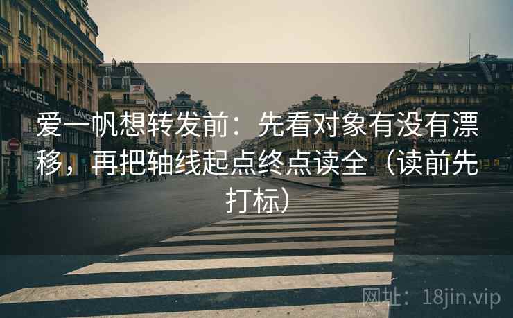 爱一帆想转发前:先看对象有没有漂移,再把轴线起点终点读全(读前先打标) 爱一帆想转发前:先看对象有没有漂移,再把轴线起点终点读全(读前先打标)
