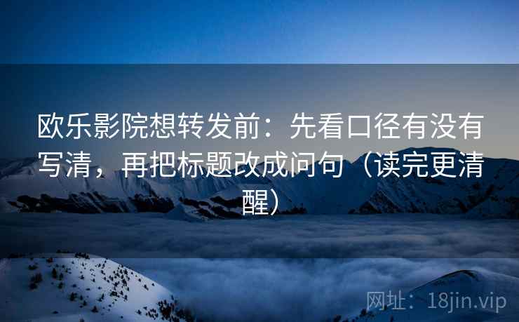欧乐影院想转发前：先看口径有没有写清，再把标题改成问句（读完更清醒）