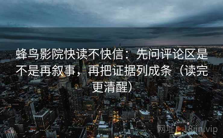 蜂鸟影院快读不快信:先问评论区是不是再叙事,再把证据列成条(读完更清醒) 蜂鸟影院快读不快信:先问评论区是不是再叙事,再把证据列成条(读完更清醒)