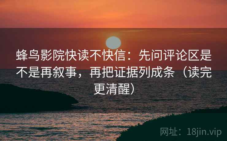 蜂鸟影院快读不快信:先问评论区是不是再叙事,再把证据列成条(读完更清醒) 蜂鸟影院快读不快信:先问评论区是不是再叙事,再把证据列成条(读完更清醒)