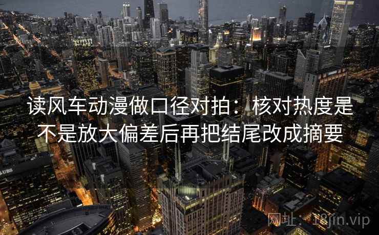 读风车动漫做口径对拍：核对热度是不是放大偏差后再把结尾改成摘要