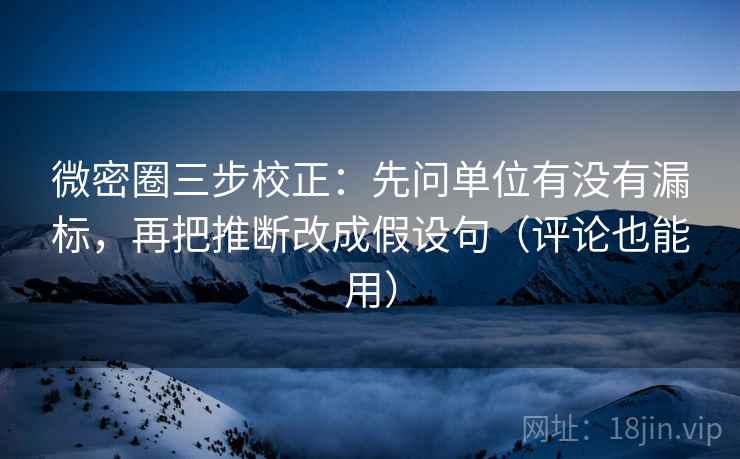 微密圈三步校正:先问单位有没有漏标,再把推断改成假设句(评论也能用) 微密圈三步校正:先问单位有没有漏标,再把推断改成假设句(评论也能用)