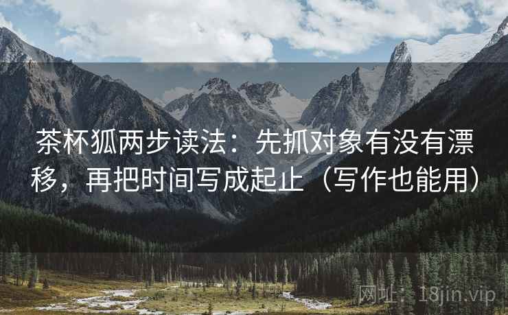 茶杯狐两步读法：先抓对象有没有漂移，再把时间写成起止（写作也能用）