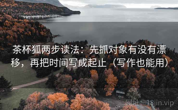 茶杯狐两步读法：先抓对象有没有漂移，再把时间写成起止（写作也能用）