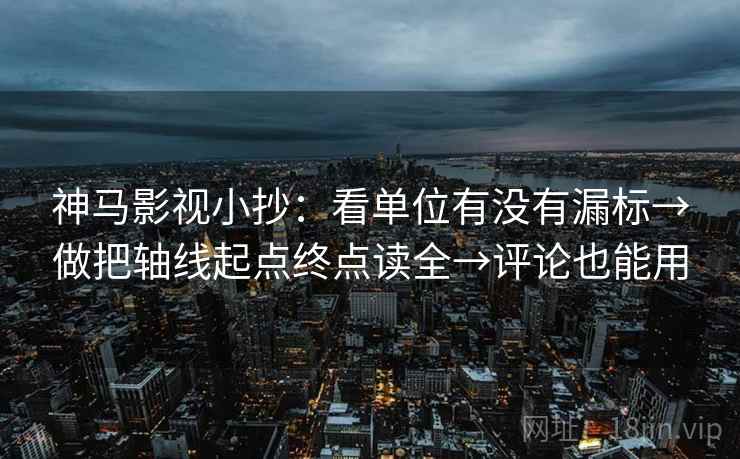 神马影视小抄:看单位有没有漏标→做把轴线起点终点读全→评论也能用 神马影视小抄:看单位有没有漏标→做把轴线起点终点读全→评论也能用