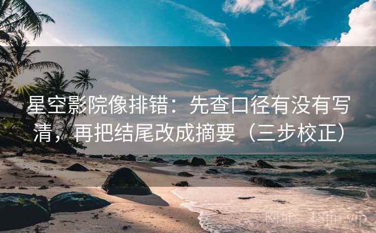 星空影院像排错：先查口径有没有写清，再把结尾改成摘要（三步校正）