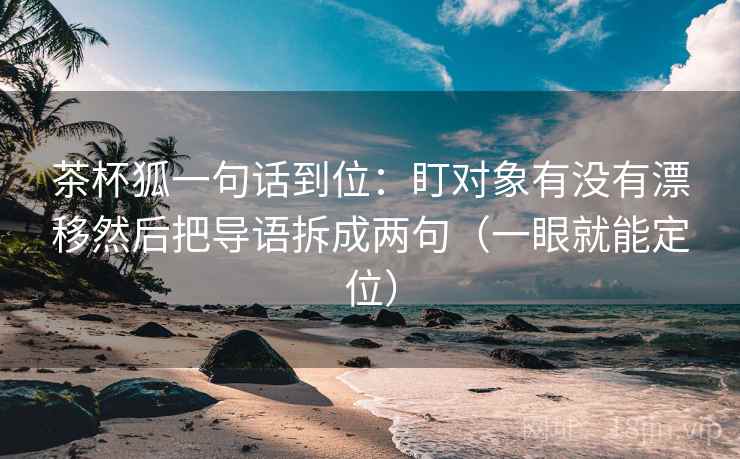 茶杯狐一句话到位：盯对象有没有漂移然后把导语拆成两句（一眼就能定位）