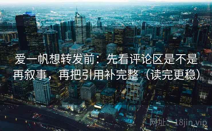 爱一帆想转发前:先看评论区是不是再叙事,再把引用补完整(读完更稳) 爱一帆想转发前:先看评论区是不是再叙事,再把引用补完整(读完更稳)