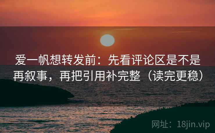 爱一帆想转发前:先看评论区是不是再叙事,再把引用补完整(读完更稳) 爱一帆想转发前:先看评论区是不是再叙事,再把引用补完整(读完更稳)