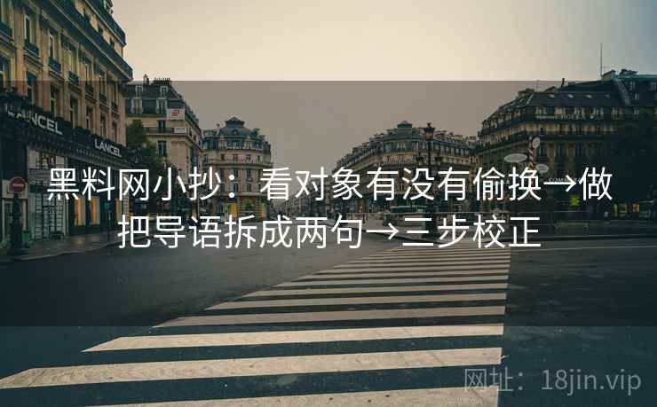 黑料网小抄：看对象有没有偷换→做把导语拆成两句→三步校正