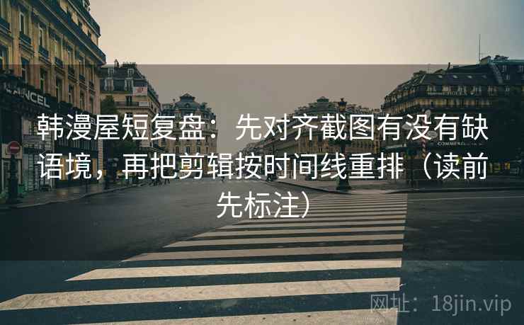 韩漫屋短复盘:先对齐截图有没有缺语境,再把剪辑按时间线重排(读前先标注) 韩漫屋短复盘:先对齐截图有没有缺语境,再把剪辑按时间线重排(读前先标注)