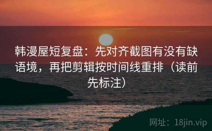 韩漫屋短复盘:先对齐截图有没有缺语境,再把剪辑按时间线重排(读前先标注) 韩漫屋短复盘:先对齐截图有没有缺语境,再把剪辑按时间线重排(读前先标注)