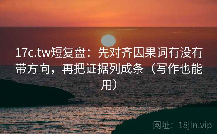17c.tw短复盘：先对齐因果词有没有带方向，再把证据列成条（写作也能用）