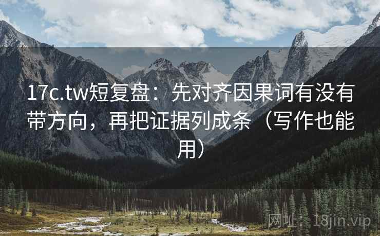 17c.tw短复盘：先对齐因果词有没有带方向，再把证据列成条（写作也能用）