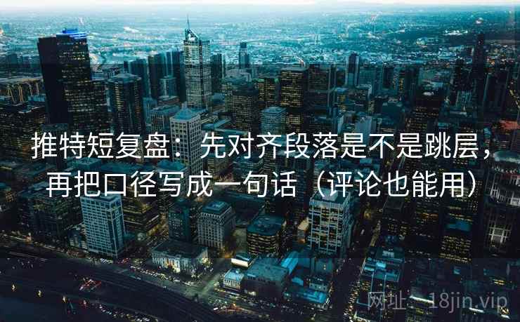 推特短复盘：先对齐段落是不是跳层，再把口径写成一句话（评论也能用）