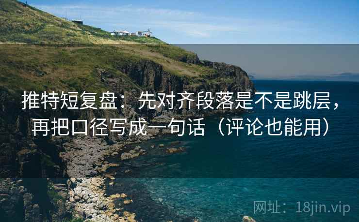 推特短复盘：先对齐段落是不是跳层，再把口径写成一句话（评论也能用）
