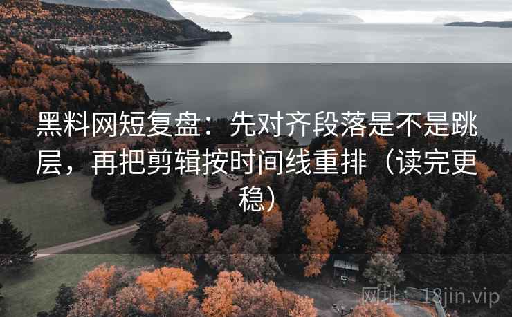 黑料网短复盘：先对齐段落是不是跳层，再把剪辑按时间线重排（读完更稳）