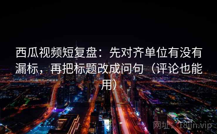 西瓜视频短复盘:先对齐单位有没有漏标,再把标题改成问句(评论也能用) 西瓜视频短复盘:先对齐单位有没有漏标,再把标题改成问句(评论也能用)