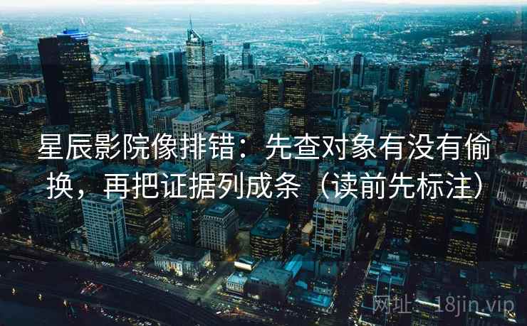 星辰影院像排错：先查对象有没有偷换，再把证据列成条（读前先标注）