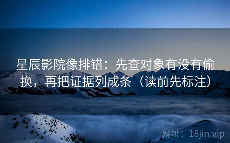 星辰影院像排错：先查对象有没有偷换，再把证据列成条（读前先标注）