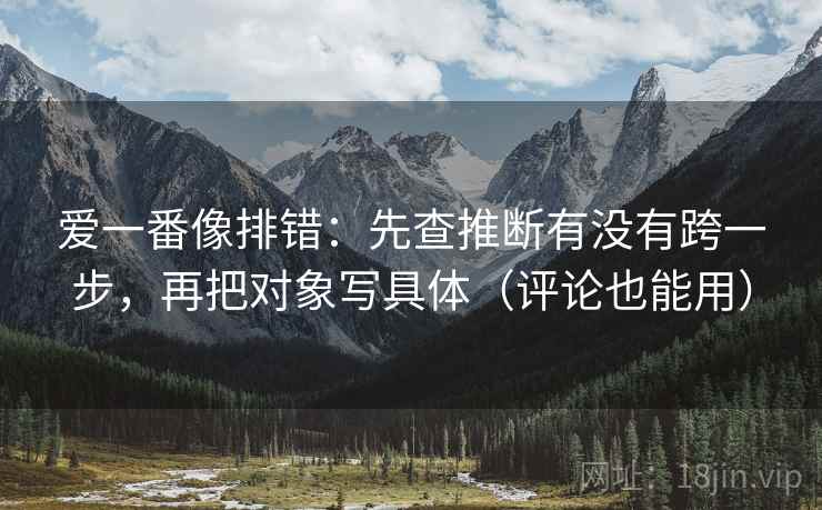 爱一番像排错：先查推断有没有跨一步，再把对象写具体（评论也能用）