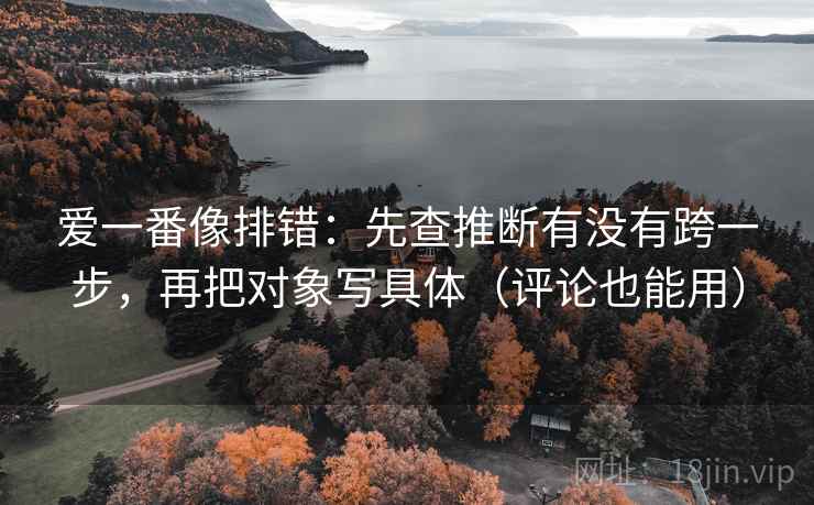 爱一番像排错：先查推断有没有跨一步，再把对象写具体（评论也能用）
