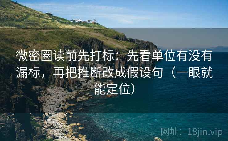 微密圈读前先打标:先看单位有没有漏标,再把推断改成假设句(一眼就能定位) 微密圈读前先打标:先看单位有没有漏标,再把推断改成假设句(一眼就能定位)