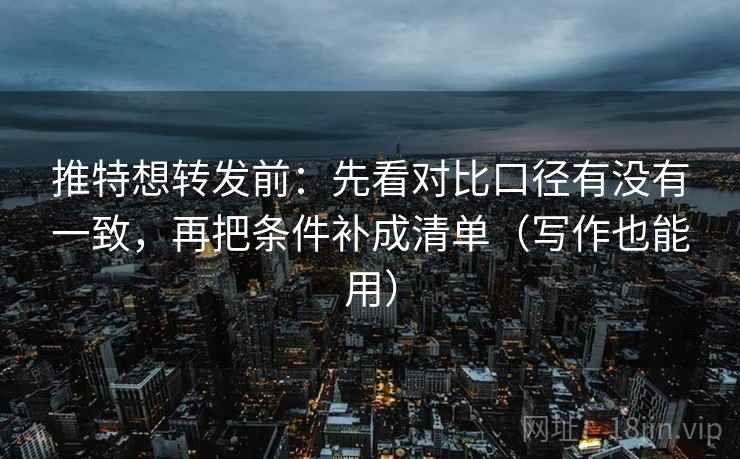 推特想转发前:先看对比口径有没有一致,再把条件补成清单(写作也能用) 推特想转发前:先看对比口径有没有一致,再把条件补成清单(写作也能用)