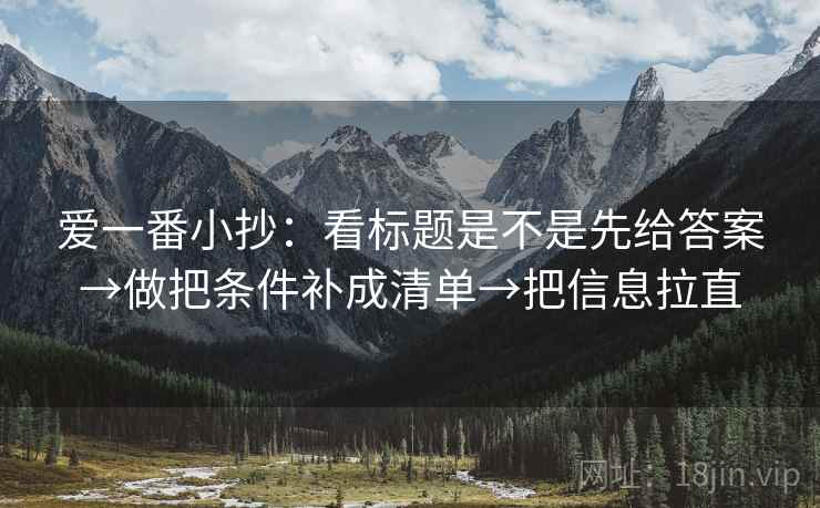 爱一番小抄：看标题是不是先给答案→做把条件补成清单→把信息拉直