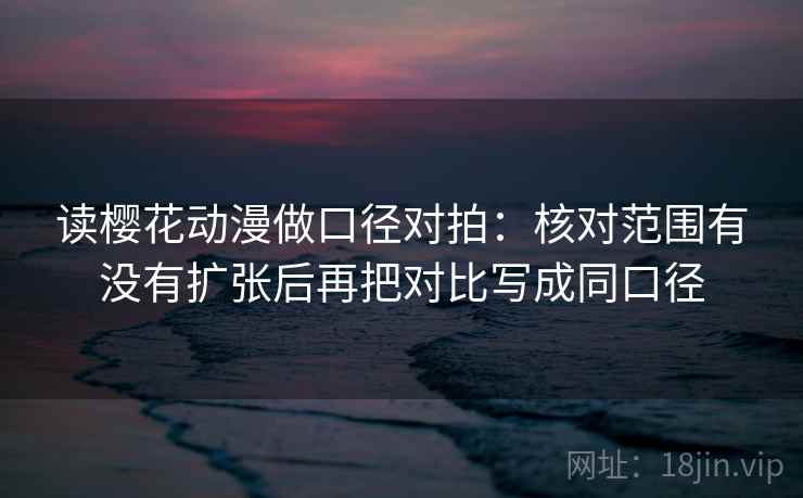 读樱花动漫做口径对拍：核对范围有没有扩张后再把对比写成同口径