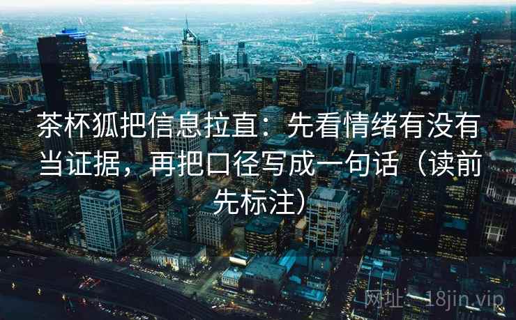 茶杯狐把信息拉直：先看情绪有没有当证据，再把口径写成一句话（读前先标注）