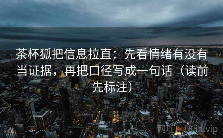 茶杯狐把信息拉直：先看情绪有没有当证据，再把口径写成一句话（读前先标注）
