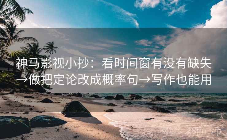 神马影视小抄：看时间窗有没有缺失→做把定论改成概率句→写作也能用