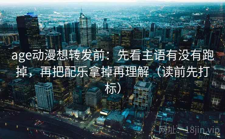 age动漫想转发前:先看主语有没有跑掉,再把配乐拿掉再理解(读前先打标) age动漫想转发前:先看主语有没有跑掉,再把配乐拿掉再理解(读前先打标)