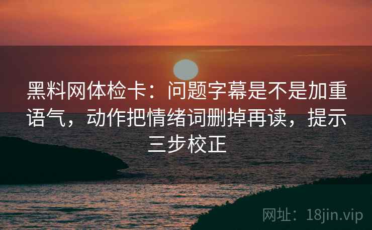 黑料网体检卡:问题字幕是不是加重语气,动作把情绪词删掉再读,提示三步校正 黑料网体检卡:问题字幕是不是加重语气,动作把情绪词删掉再读,提示三步校正