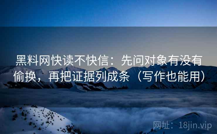 黑料网快读不快信：先问对象有没有偷换，再把证据列成条（写作也能用）