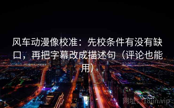 风车动漫像校准:先校条件有没有缺口,再把字幕改成描述句(评论也能用) 风车动漫像校准:先校条件有没有缺口,再把字幕改成描述句(评论也能用)