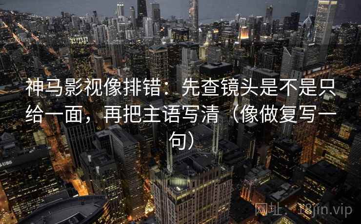 神马影视像排错：先查镜头是不是只给一面，再把主语写清（像做复写一句）