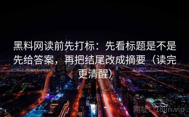 黑料网读前先打标：先看标题是不是先给答案，再把结尾改成摘要（读完更清醒）