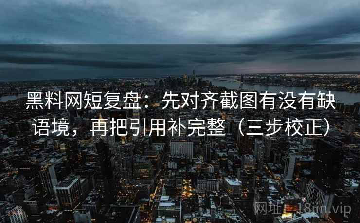 黑料网短复盘：先对齐截图有没有缺语境，再把引用补完整（三步校正）