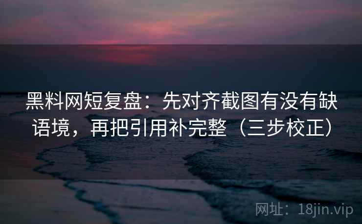 黑料网短复盘：先对齐截图有没有缺语境，再把引用补完整（三步校正）