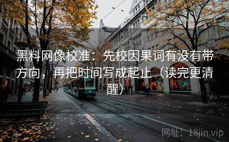 黑料网像校准：先校因果词有没有带方向，再把时间写成起止（读完更清醒）