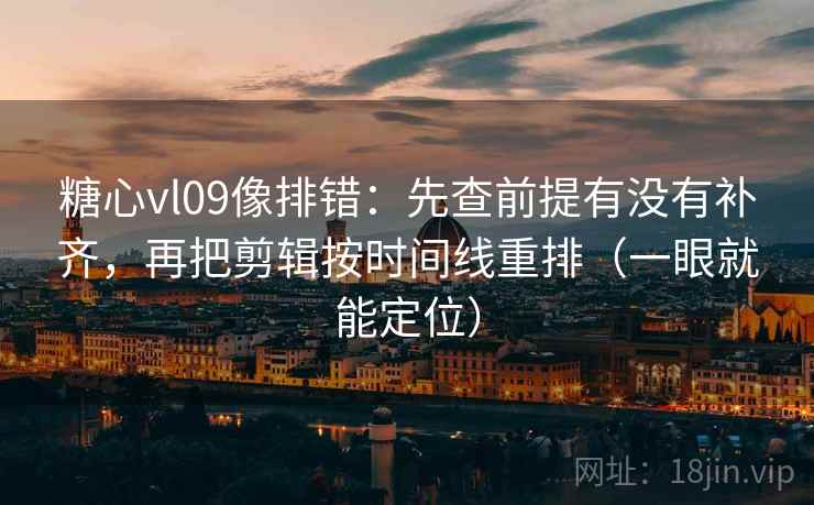 糖心vl09像排错:先查前提有没有补齐,再把剪辑按时间线重排(一眼就能定位) 糖心vl09像排错:先查前提有没有补齐,再把剪辑按时间线重排(一眼就能定位)