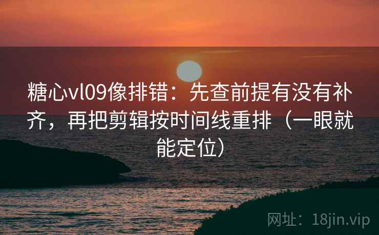 糖心vl09像排错:先查前提有没有补齐,再把剪辑按时间线重排(一眼就能定位) 糖心vl09像排错:先查前提有没有补齐,再把剪辑按时间线重排(一眼就能定位)