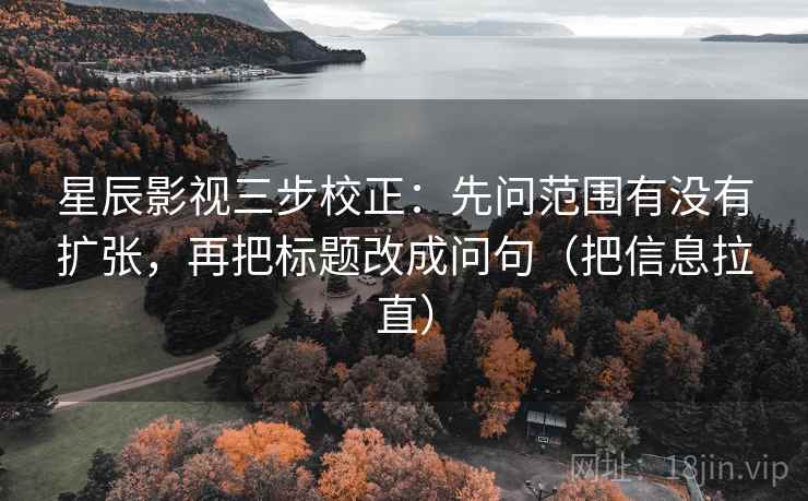 星辰影视三步校正：先问范围有没有扩张，再把标题改成问句（把信息拉直）