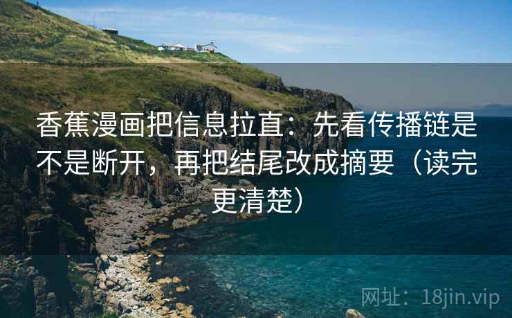 香蕉漫画把信息拉直:先看传播链是不是断开,再把结尾改成摘要(读完更清楚) 香蕉漫画把信息拉直:先看传播链是不是断开,再把结尾改成摘要(读完更清楚)