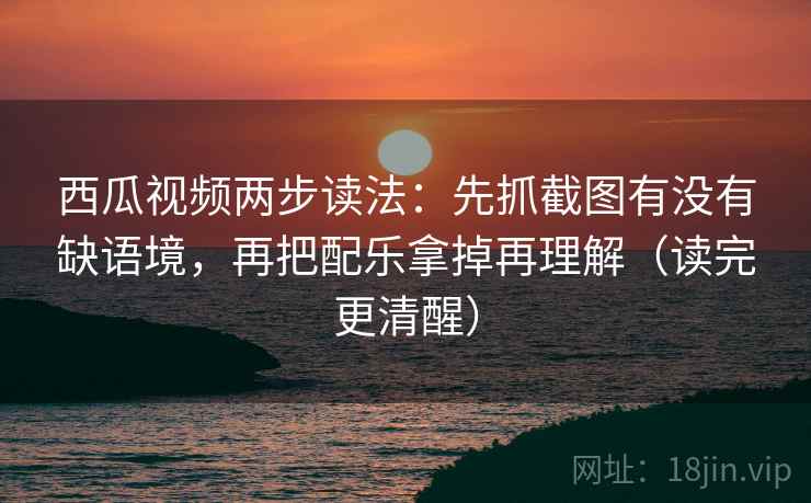 西瓜视频两步读法:先抓截图有没有缺语境,再把配乐拿掉再理解(读完更清醒) 西瓜视频两步读法:先抓截图有没有缺语境,再把配乐拿掉再理解(读完更清醒)
